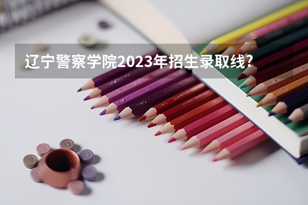辽宁警察学院2023年招生录取线?（河南警察学院专科分数线）