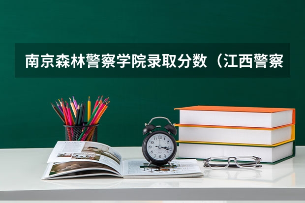 南京森林警察学院录取分数（江西警察学院分数线）