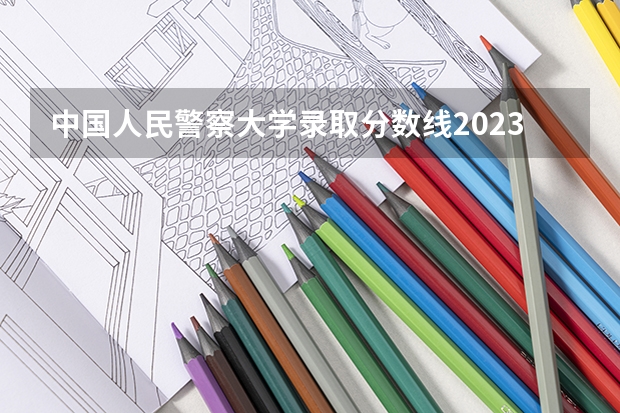 中国人民警察大学录取分数线2023（廊坊市中国人民警察大学分数线）