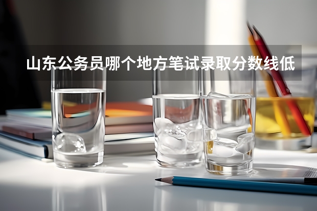山东公务员哪个地方笔试录取分数线低