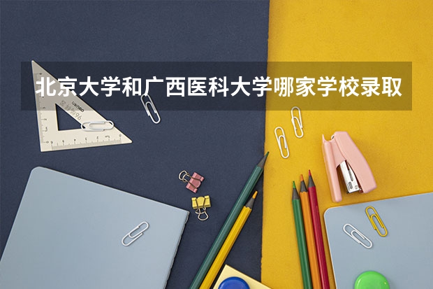 北京大学和广西医科大学哪家学校录取分数低