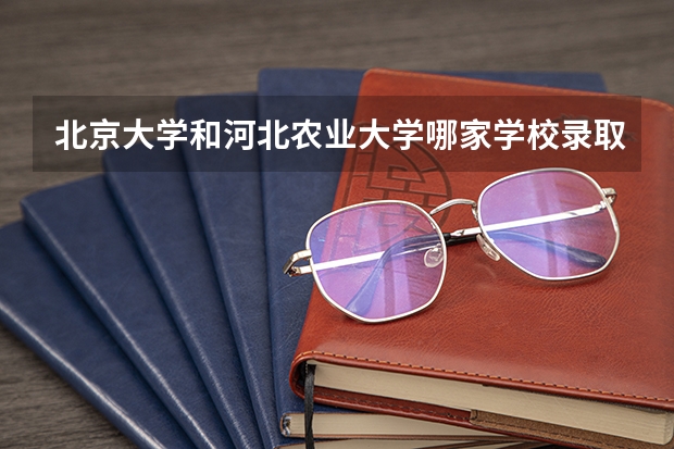 北京大学和河北农业大学哪家学校录取分数低