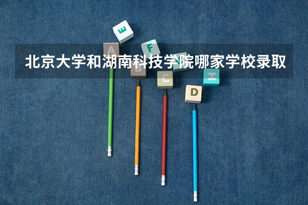 北京大学和湖南科技学院哪家学校录取分数低