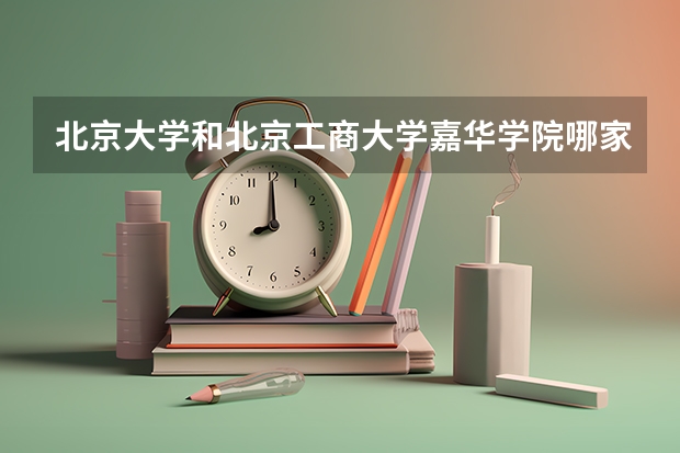 北京大学和北京工商大学嘉华学院哪家学校录取分数低