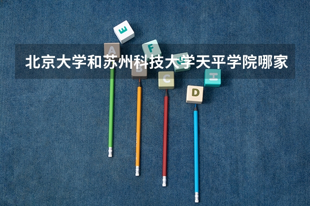 北京大学和苏州科技大学天平学院哪家学校录取分数低