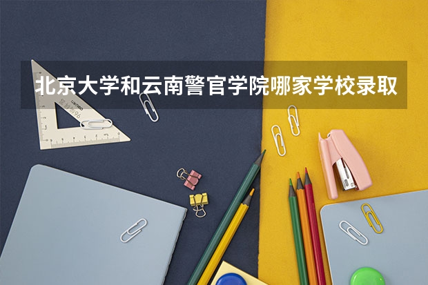 北京大学和云南警官学院哪家学校录取分数低