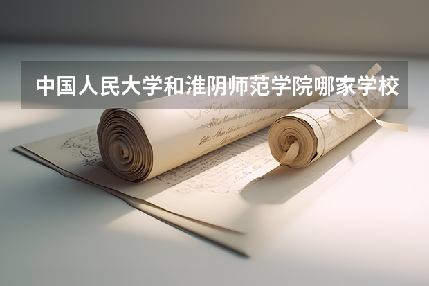 中国人民大学和淮阴师范学院哪家学校录取分数低