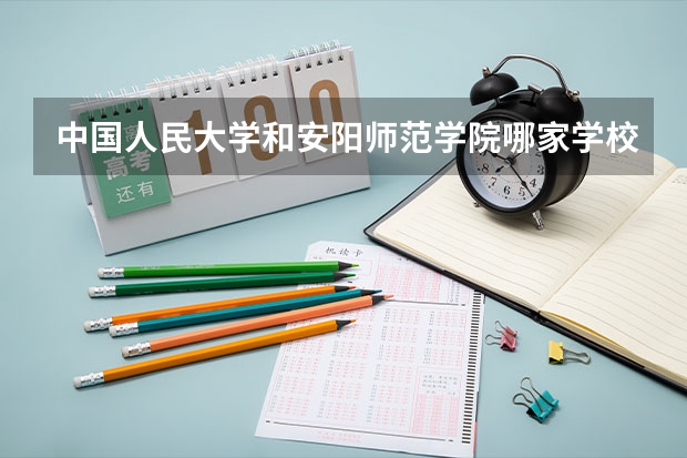 中国人民大学和安阳师范学院哪家学校录取分数低