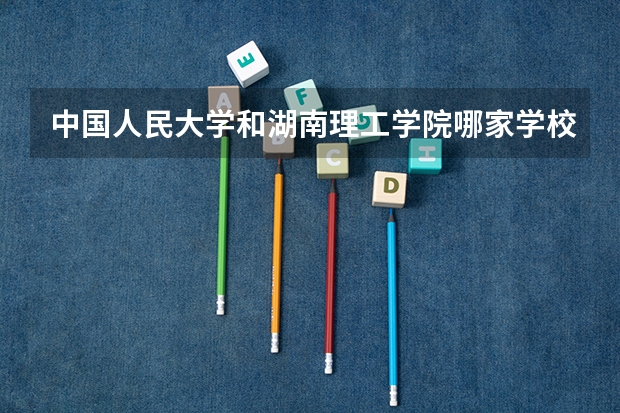 中国人民大学和湖南理工学院哪家学校录取分数低