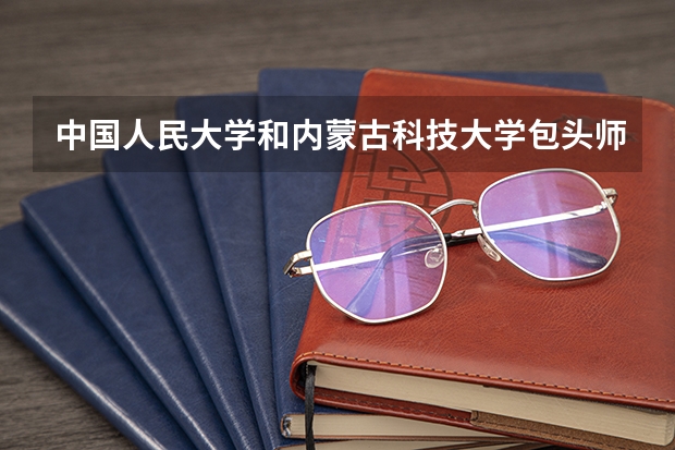 中国人民大学和内蒙古科技大学包头师范学院哪家学校录取分数低