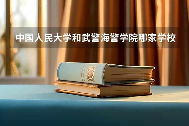 中国人民大学和武警海警学院哪家学校录取分数低