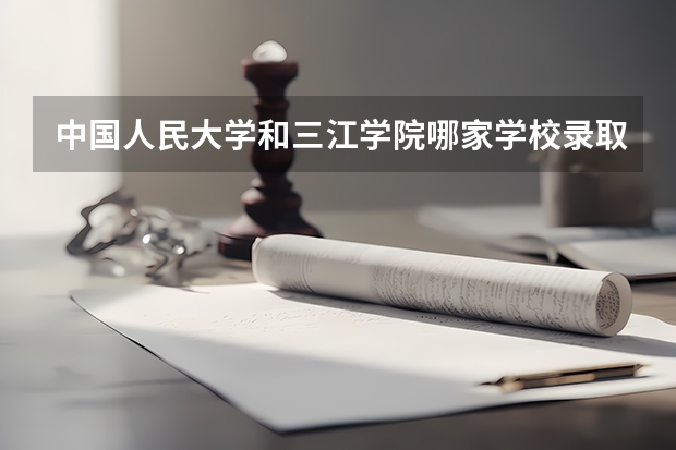 中国人民大学和三江学院哪家学校录取分数低