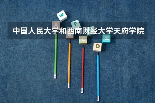 中国人民大学和西南财经大学天府学院哪家学校录取分数低