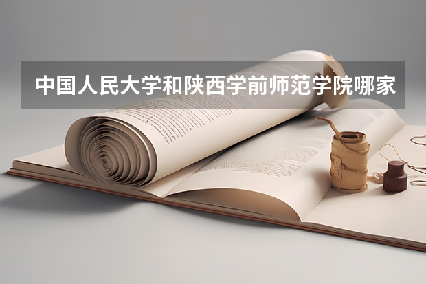 中国人民大学和陕西学前师范学院哪家学校录取分数低
