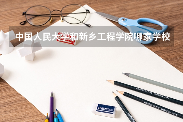 中国人民大学和新乡工程学院哪家学校录取分数低