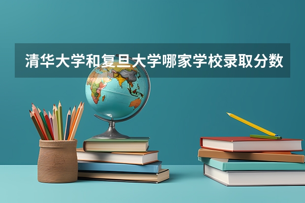 清华大学和复旦大学哪家学校录取分数低