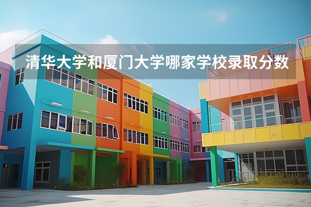 清华大学和厦门大学哪家学校录取分数低
