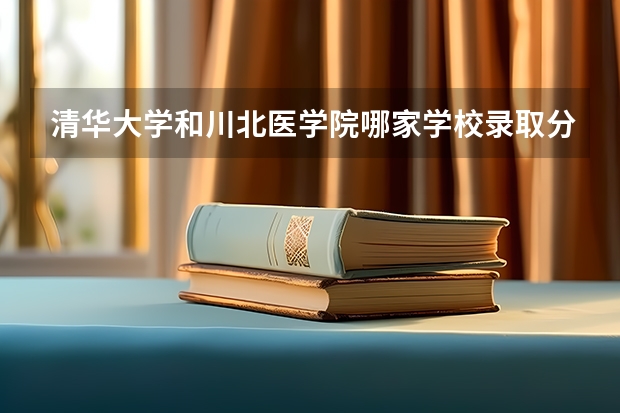 清华大学和川北医学院哪家学校录取分数低