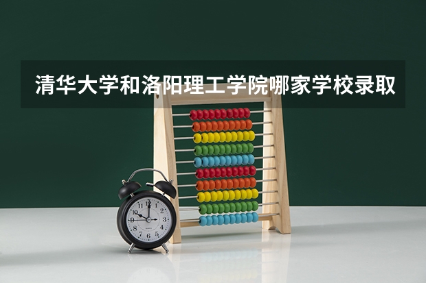 清华大学和洛阳理工学院哪家学校录取分数低