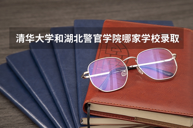 清华大学和湖北警官学院哪家学校录取分数低