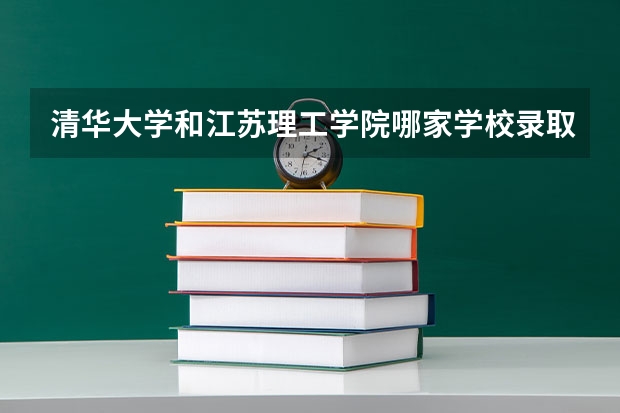 清华大学和江苏理工学院哪家学校录取分数低