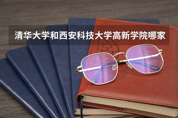 清华大学和西安科技大学高新学院哪家学校录取分数低