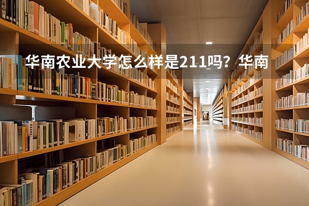 华南农业大学怎么样是211吗？华南农业大学的优势专业有哪些？