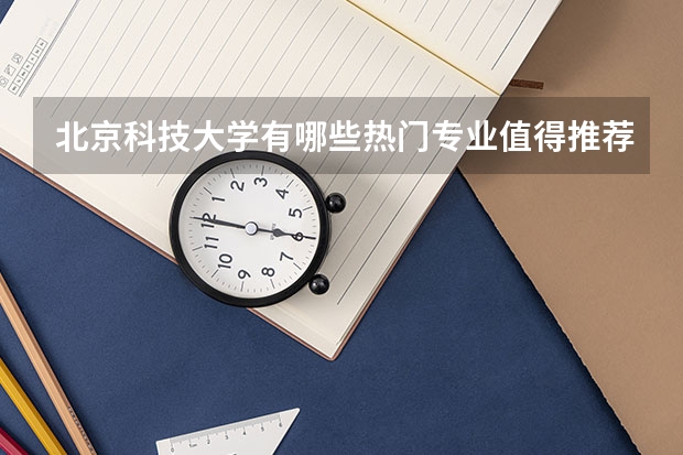 北京科技大学有哪些热门专业值得推荐？