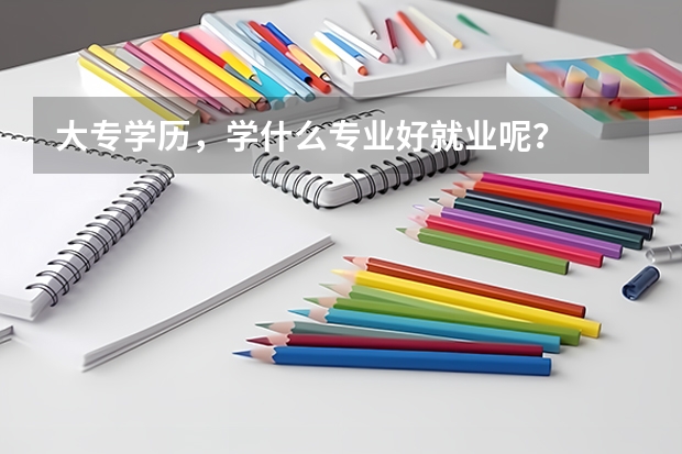 大专学历，学什么专业好就业呢？