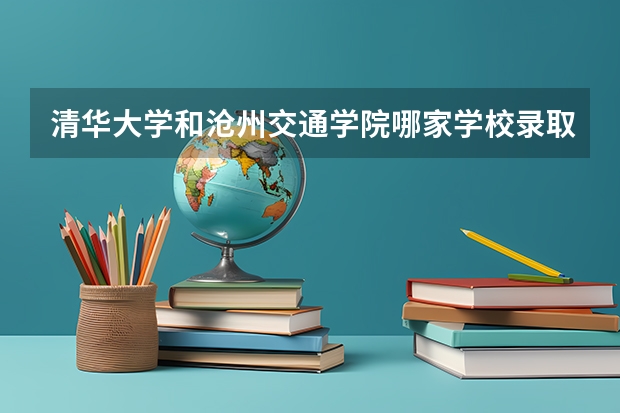 清华大学和沧州交通学院哪家学校录取分数低