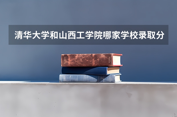 清华大学和山西工学院哪家学校录取分数低