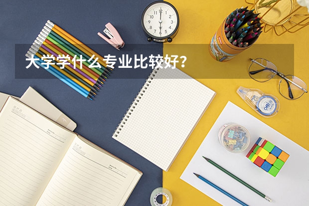 大学学什么专业比较好？