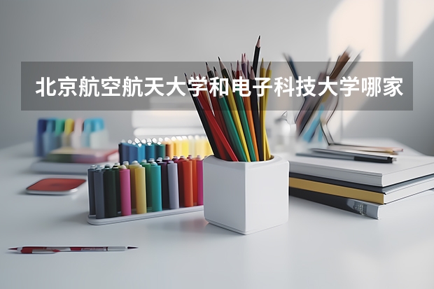 北京航空航天大学和电子科技大学哪家学校录取分数低