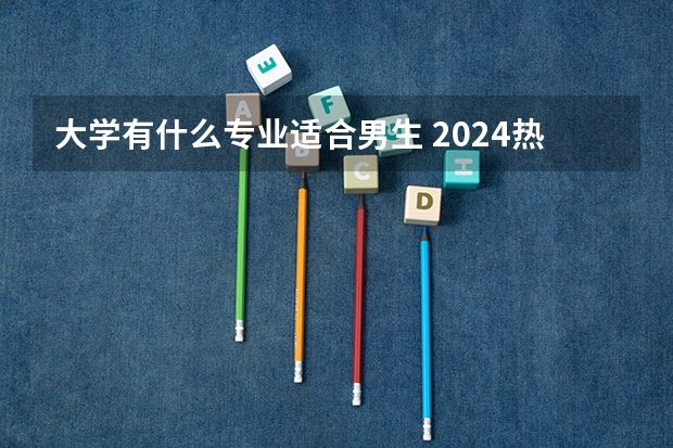 大学有什么专业适合男生 2024热门专业盘点