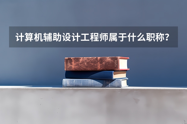 计算机辅助设计工程师属于什么职称？是助理工程师级别吗？