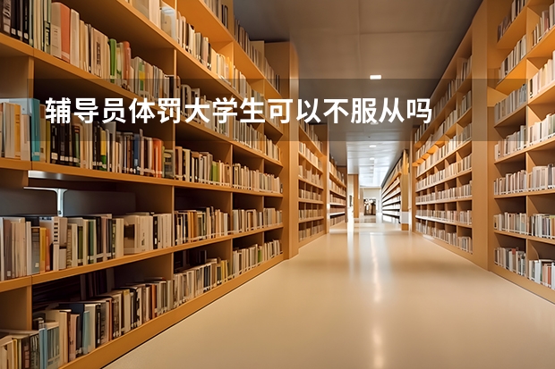 辅导员体罚大学生可以不服从吗
