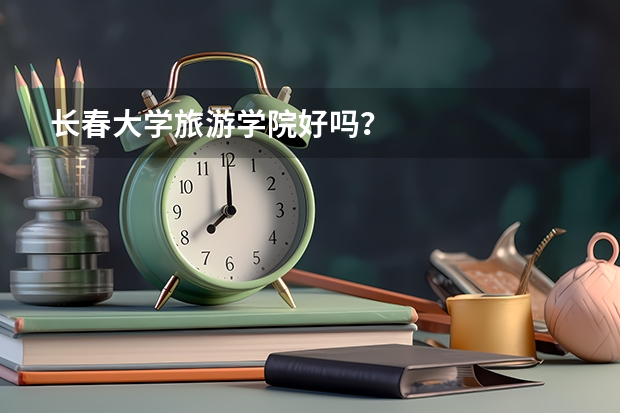 长春大学旅游学院好吗？