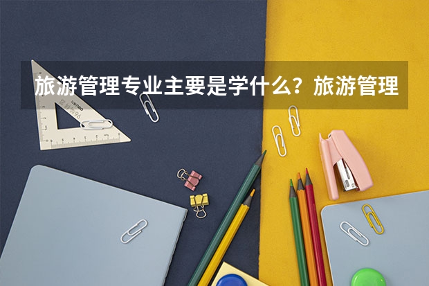 旅游管理专业主要是学什么？旅游管理毕业后好找工作吗？
