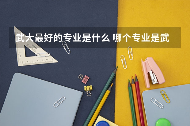 武大最好的专业是什么 哪个专业是武大最好的专业