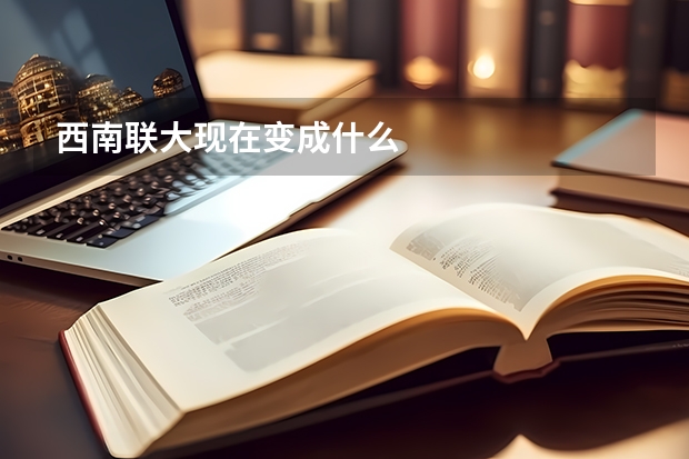 西南联大现在变成什么