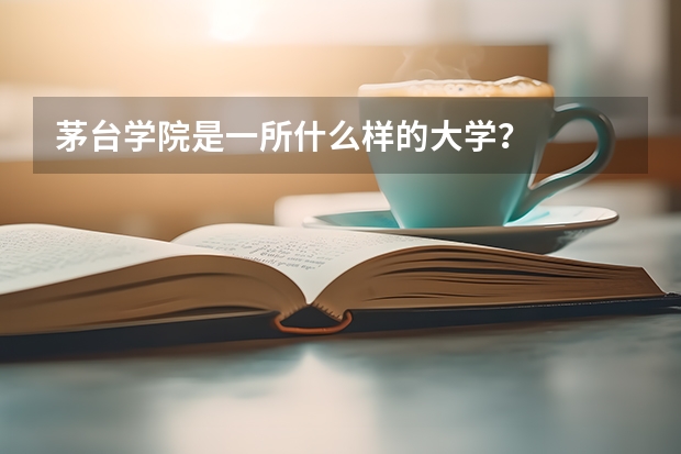 茅台学院是一所什么样的大学？