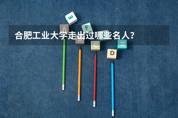 合肥工业大学走出过哪些名人？