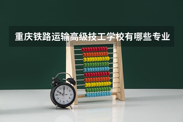 重庆铁路运输高级技工学校有哪些专业及什么专业好
