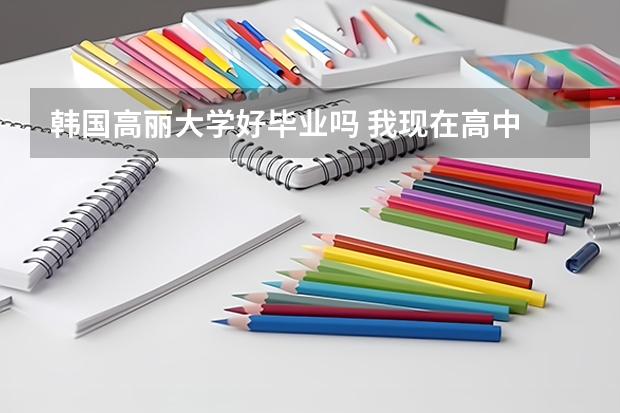 韩国高丽大学好毕业吗 我现在高中 学习不好 那些专业不好毕业？