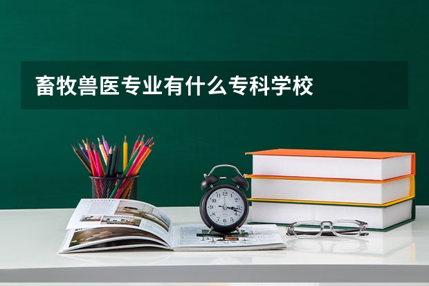 畜牧兽医专业有什么专科学校