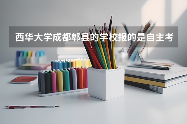西华大学成都郫县的学校报的是自主考生，大家能给点意见吗？