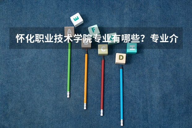 怀化职业技术学院专业有哪些？专业介绍