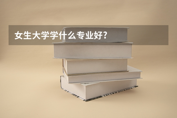 女生大学学什么专业好?