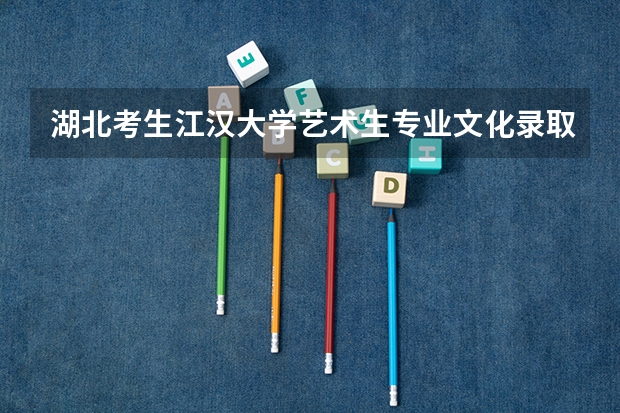 湖北考生江汉大学艺术生专业文化录取分数线（江汉大学的湖北省艺术类录取分数线。）