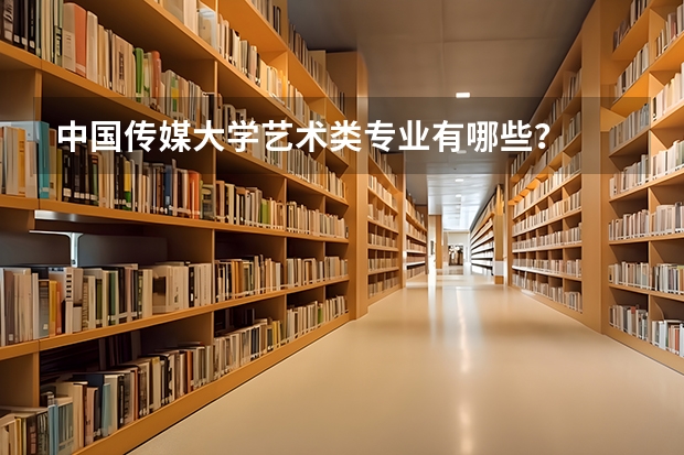 中国传媒大学艺术类专业有哪些？